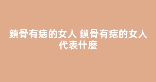 鎖骨有痣的女人 鎖骨有痣的女人代表什麼